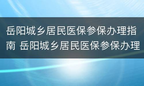 岳阳城乡居民医保参保办理指南 岳阳城乡居民医保参保办理指南最新
