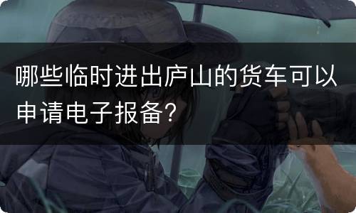 哪些临时进出庐山的货车可以申请电子报备?