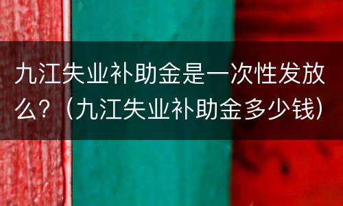 九江失业补助金是一次性发放么?（九江失业补助金多少钱）
