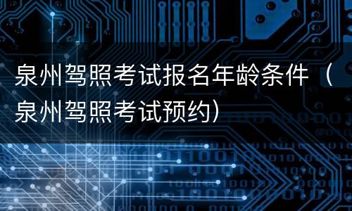 泉州驾照考试报名年龄条件（泉州驾照考试预约）