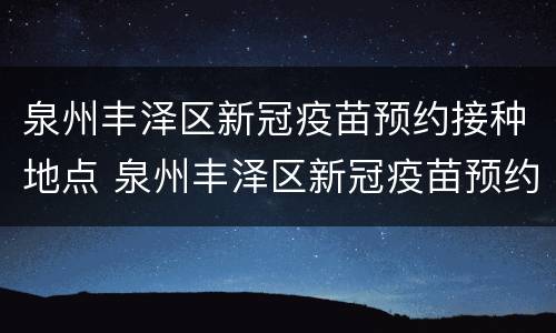 泉州丰泽区新冠疫苗预约接种地点 泉州丰泽区新冠疫苗预约接种地点在哪里