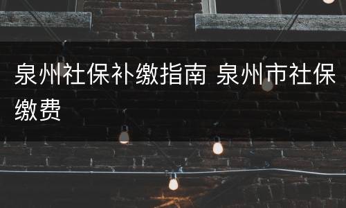 泉州社保补缴指南 泉州市社保缴费