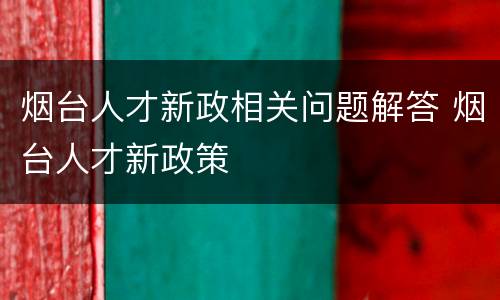 烟台人才新政相关问题解答 烟台人才新政策