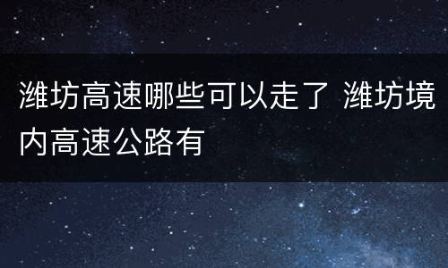潍坊高速哪些可以走了 潍坊境内高速公路有