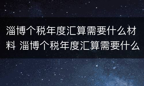 淄博个税年度汇算需要什么材料 淄博个税年度汇算需要什么材料和手续