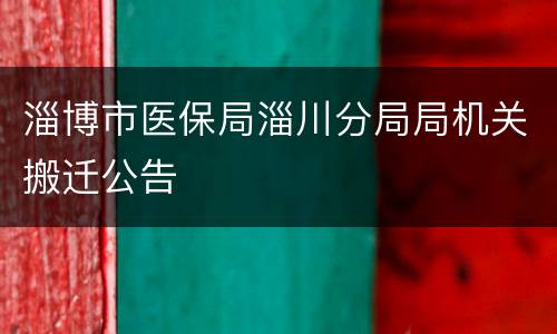 淄博市医保局淄川分局局机关搬迁公告