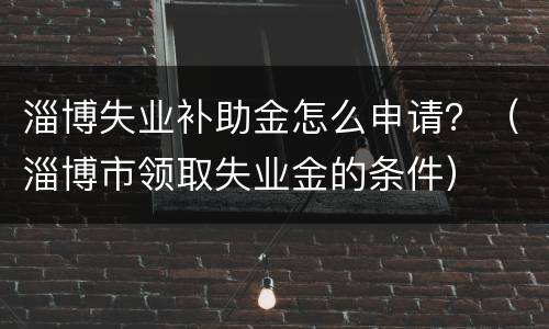 淄博失业补助金怎么申请？（淄博市领取失业金的条件）