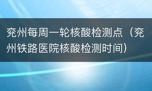 兖州每周一轮核酸检测点（兖州铁路医院核酸检测时间）