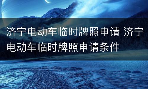济宁电动车临时牌照申请 济宁电动车临时牌照申请条件
