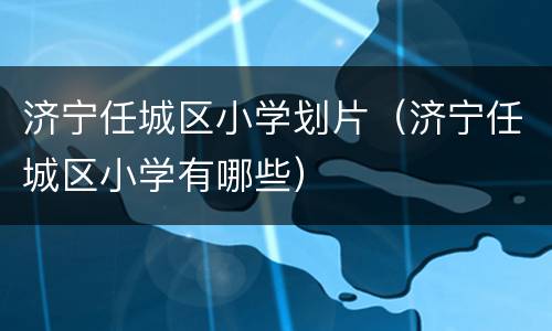 济宁任城区小学划片（济宁任城区小学有哪些）