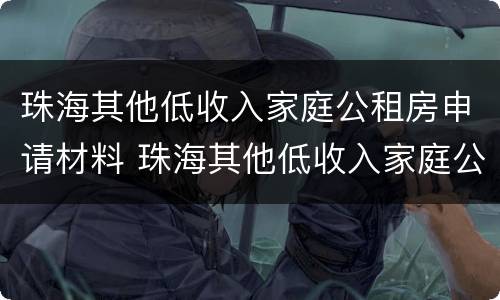 珠海其他低收入家庭公租房申请材料 珠海其他低收入家庭公租房申请材料是什么