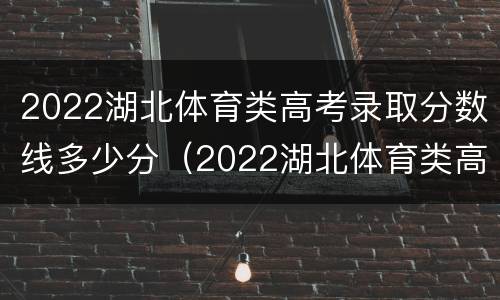 2022湖北体育类高考录取分数线多少分（2022湖北体育类高考录取分数线多少分及格）
