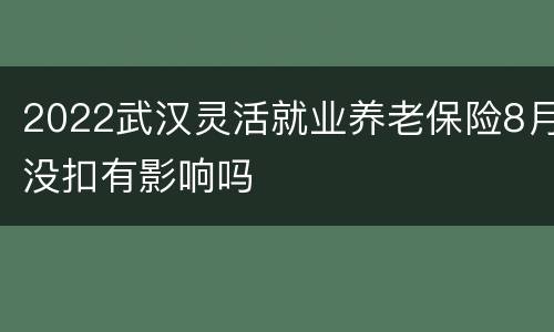 2022武汉灵活就业养老保险8月没扣有影响吗