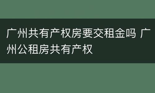 广州共有产权房要交租金吗 广州公租房共有产权