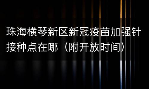 珠海横琴新区新冠疫苗加强针接种点在哪（附开放时间）