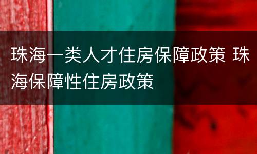 珠海一类人才住房保障政策 珠海保障性住房政策