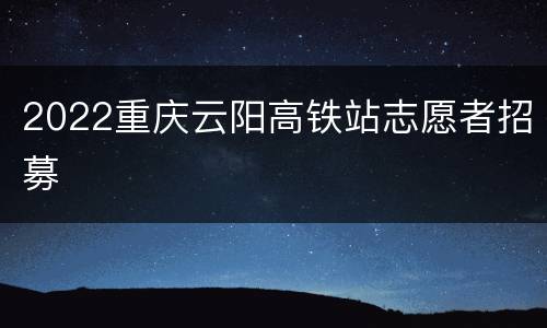 2022重庆云阳高铁站志愿者招募