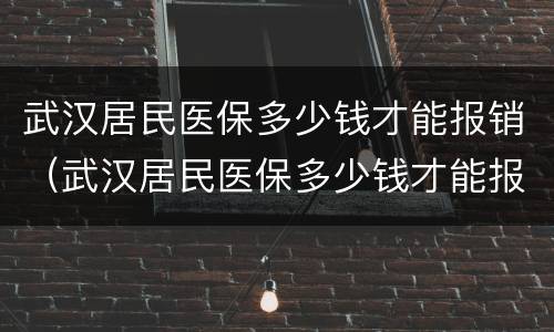 武汉居民医保多少钱才能报销（武汉居民医保多少钱才能报销门诊）