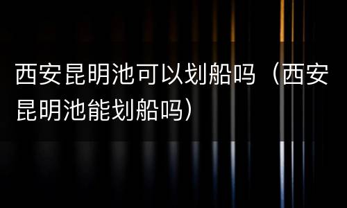西安昆明池可以划船吗（西安昆明池能划船吗）