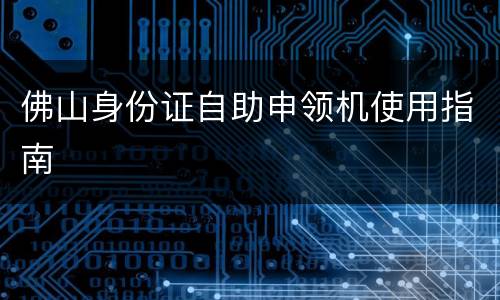 佛山身份证自助申领机使用指南