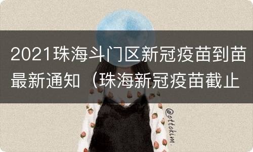 2021珠海斗门区新冠疫苗到苗最新通知（珠海新冠疫苗截止时间）