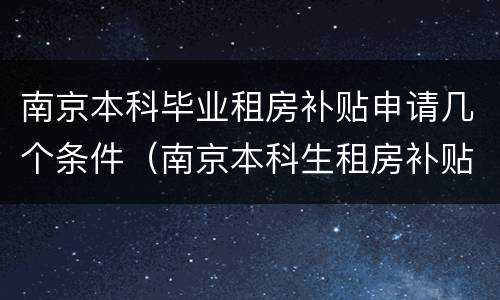 南京本科毕业租房补贴申请几个条件（南京本科生租房补贴怎么申请）