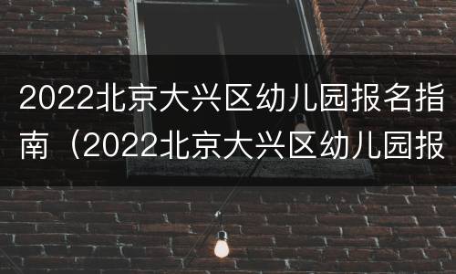2022北京大兴区幼儿园报名指南（2022北京大兴区幼儿园报名指南图片）