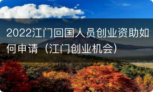 2022江门回国人员创业资助如何申请（江门创业机会）