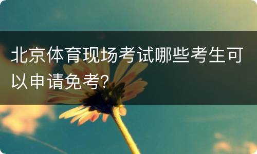 北京体育现场考试哪些考生可以申请免考？