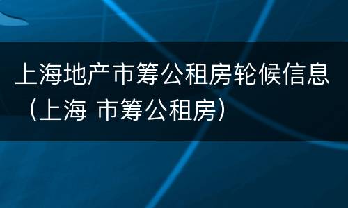 上海地产市筹公租房轮候信息（上海 市筹公租房）