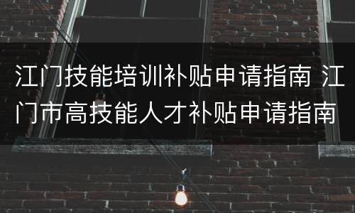 江门技能培训补贴申请指南 江门市高技能人才补贴申请指南