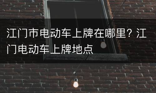 江门市电动车上牌在哪里? 江门电动车上牌地点