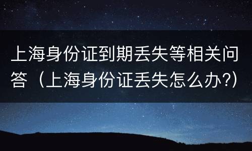 上海身份证到期丢失等相关问答（上海身份证丢失怎么办?）