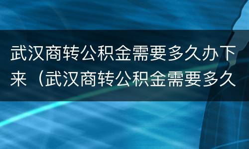 武汉商转公积金需要多久办下来（武汉商转公积金需要多久办下来手续）