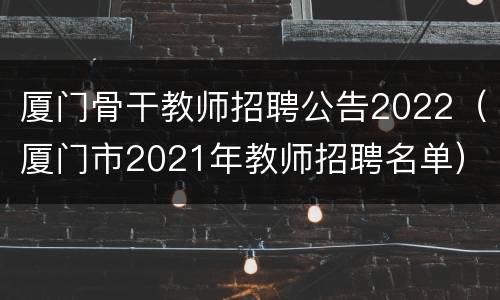 厦门骨干教师招聘公告2022（厦门市2021年教师招聘名单）