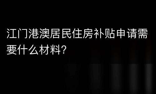 江门港澳居民住房补贴申请需要什么材料?