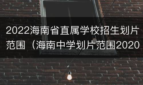 2022海南省直属学校招生划片范围（海南中学划片范围2020）
