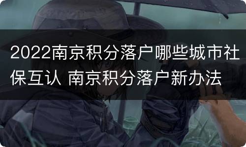 2022南京积分落户哪些城市社保互认 南京积分落户新办法