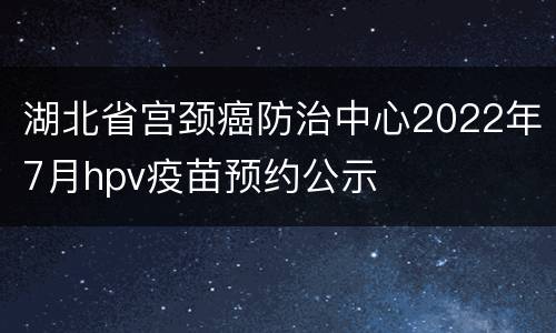 湖北省宫颈癌防治中心2022年7月hpv疫苗预约公示