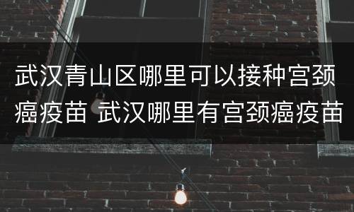 武汉青山区哪里可以接种宫颈癌疫苗 武汉哪里有宫颈癌疫苗接种