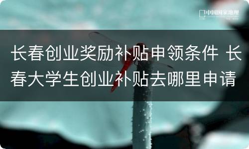 长春创业奖励补贴申领条件 长春大学生创业补贴去哪里申请