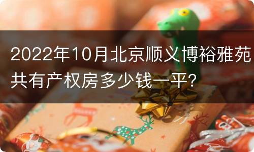 2022年10月北京顺义博裕雅苑共有产权房多少钱一平？