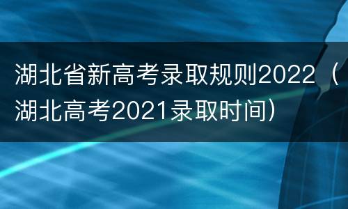 湖北省新高考录取规则2022（湖北高考2021录取时间）