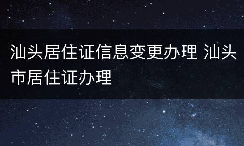 汕头居住证信息变更办理 汕头市居住证办理