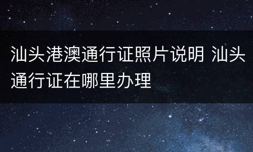 汕头港澳通行证照片说明 汕头通行证在哪里办理