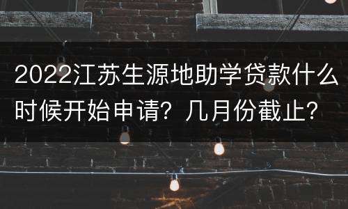 2022江苏生源地助学贷款什么时候开始申请？几月份截止？