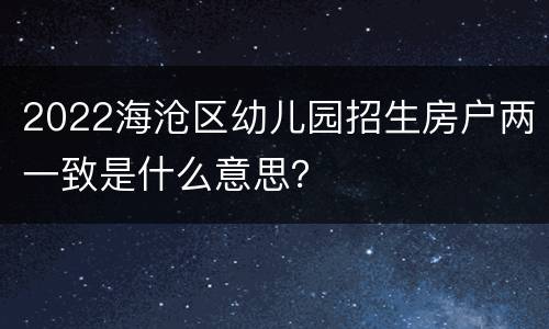 2022海沧区幼儿园招生房户两一致是什么意思？