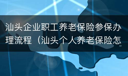 汕头企业职工养老保险参保办理流程（汕头个人养老保险怎样办理）