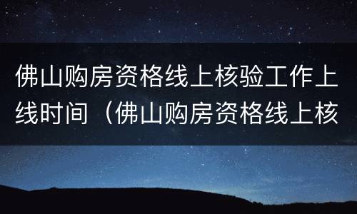 佛山购房资格线上核验工作上线时间（佛山购房资格线上核验工作上线时间是多久）