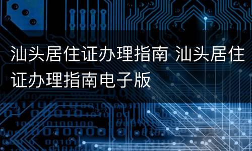 汕头居住证办理指南 汕头居住证办理指南电子版